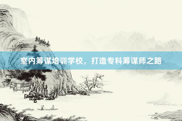 室内筹谋培训学校，打造专科筹谋师之路