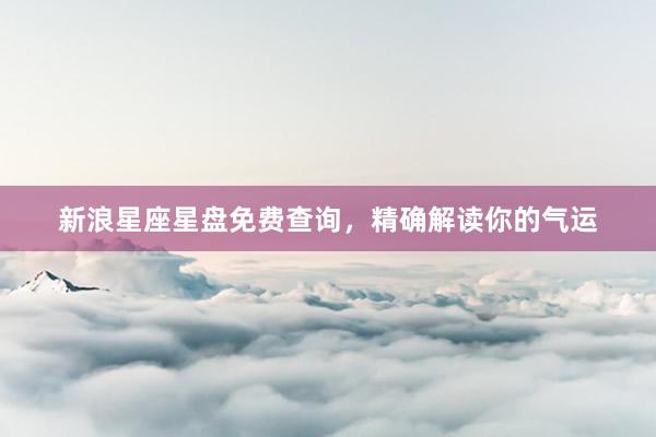 新浪星座星盘免费查询，精确解读你的气运