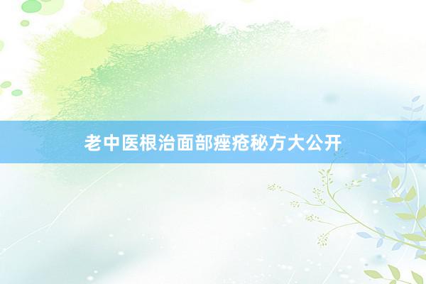 老中医根治面部痤疮秘方大公开