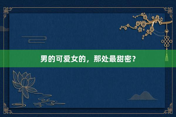 男的可爱女的，那处最甜密？