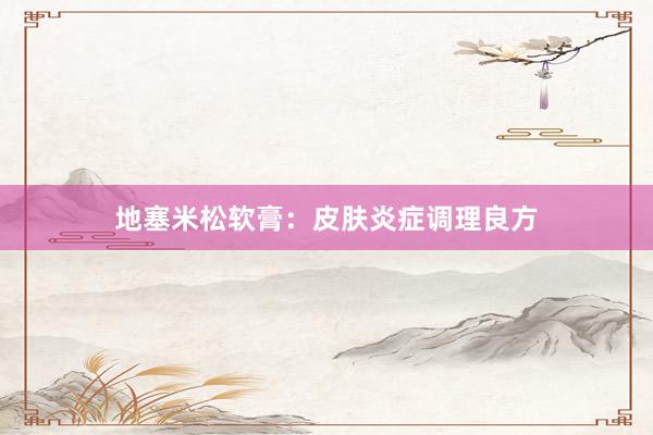 地塞米松软膏：皮肤炎症调理良方