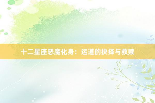 十二星座恶魔化身：运道的抉择与救赎