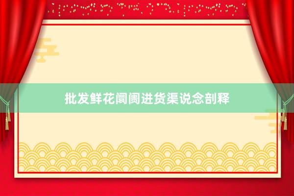 批发鲜花阛阓进货渠说念剖释