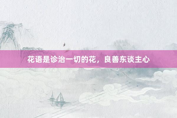 花语是诊治一切的花，良善东谈主心