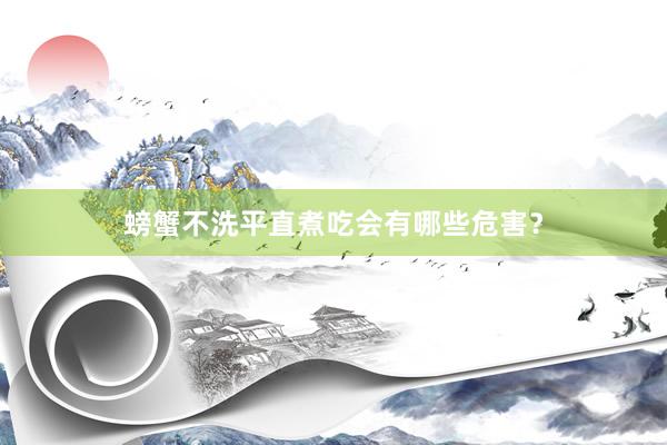 螃蟹不洗平直煮吃会有哪些危害？