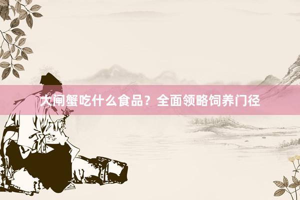 大闸蟹吃什么食品？全面领略饲养门径