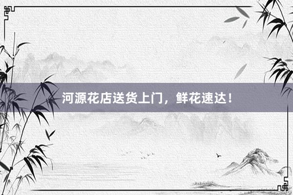 河源花店送货上门，鲜花速达！