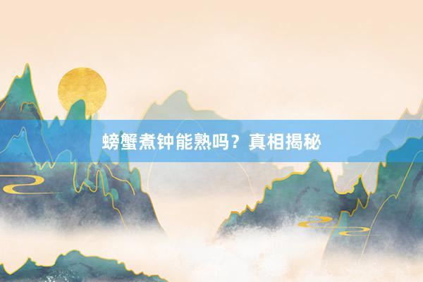 螃蟹煮钟能熟吗？真相揭秘