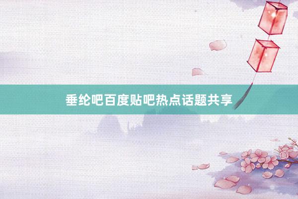 垂纶吧百度贴吧热点话题共享