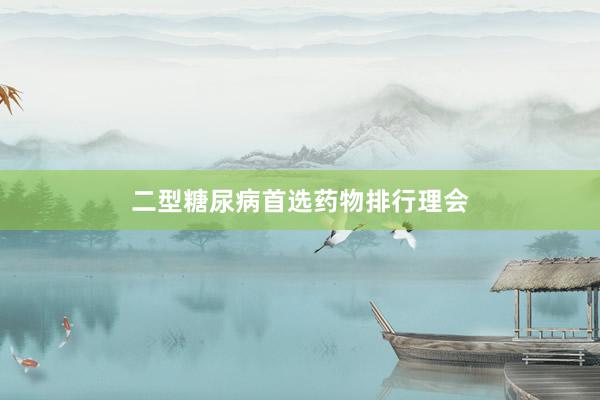 二型糖尿病首选药物排行理会