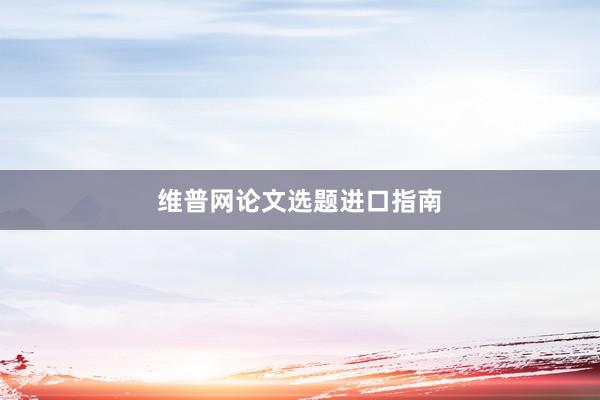 维普网论文选题进口指南