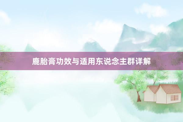 鹿胎膏功效与适用东说念主群详解